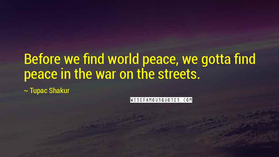 Tupac Shakur Quotes: Before we find world peace, we gotta find peace in the war on the streets.