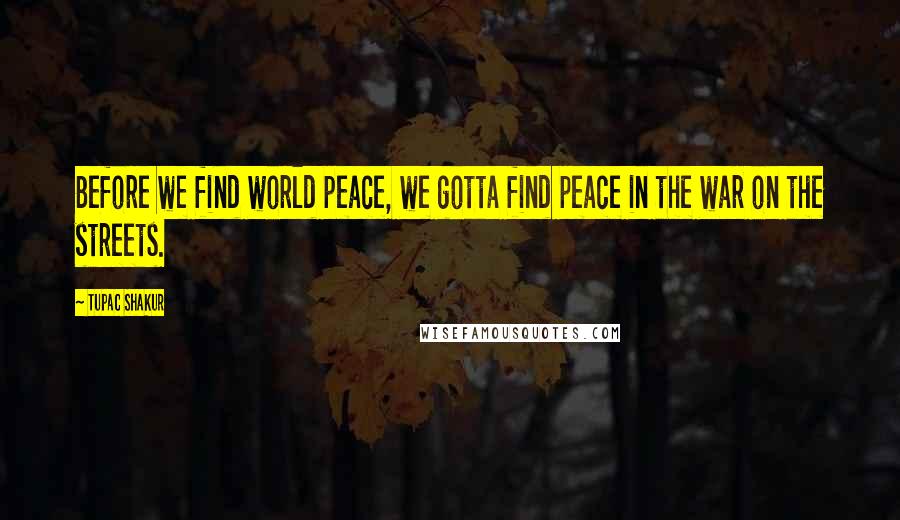 Tupac Shakur Quotes: Before we find world peace, we gotta find peace in the war on the streets.