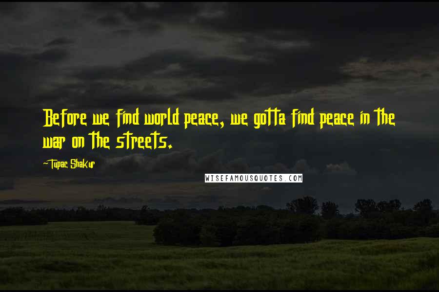 Tupac Shakur Quotes: Before we find world peace, we gotta find peace in the war on the streets.