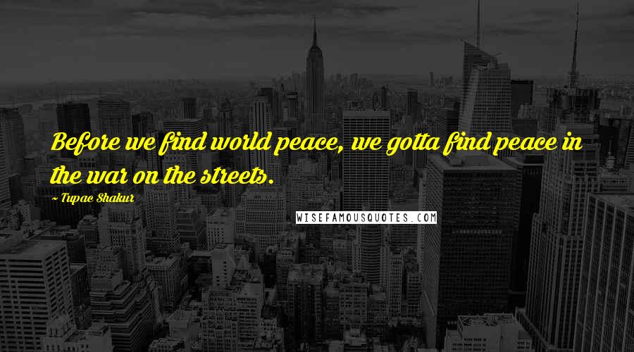 Tupac Shakur Quotes: Before we find world peace, we gotta find peace in the war on the streets.