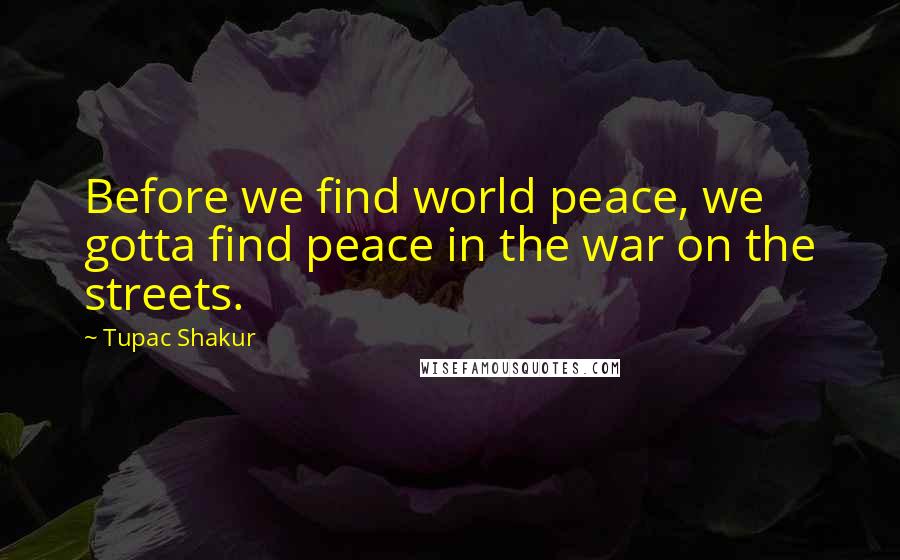 Tupac Shakur Quotes: Before we find world peace, we gotta find peace in the war on the streets.