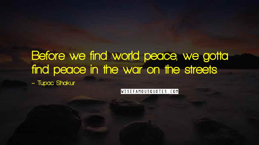 Tupac Shakur Quotes: Before we find world peace, we gotta find peace in the war on the streets.