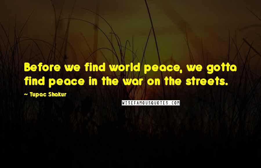 Tupac Shakur Quotes: Before we find world peace, we gotta find peace in the war on the streets.