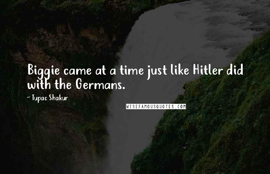 Tupac Shakur Quotes: Biggie came at a time just like Hitler did with the Germans.