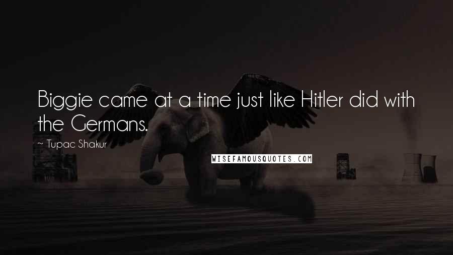 Tupac Shakur Quotes: Biggie came at a time just like Hitler did with the Germans.