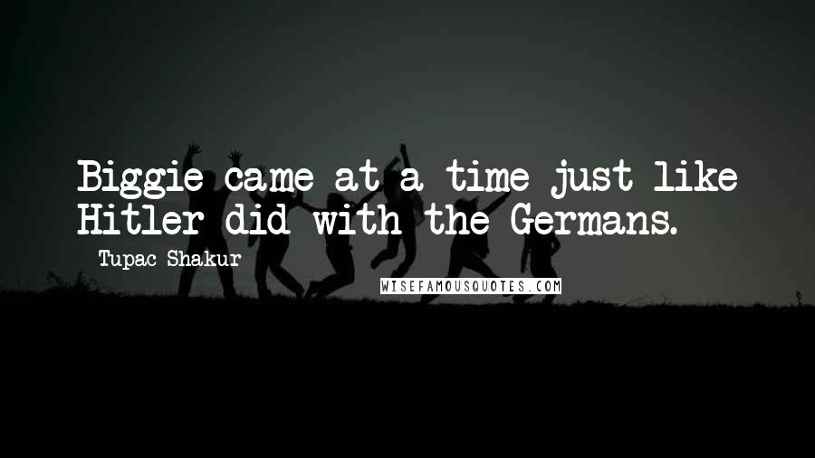 Tupac Shakur Quotes: Biggie came at a time just like Hitler did with the Germans.