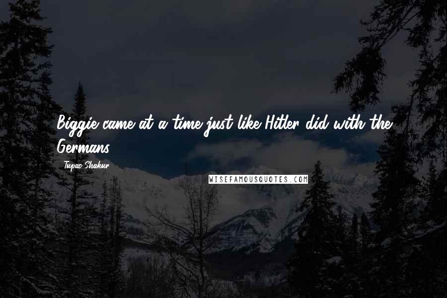 Tupac Shakur Quotes: Biggie came at a time just like Hitler did with the Germans.