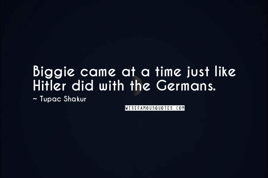 Tupac Shakur Quotes: Biggie came at a time just like Hitler did with the Germans.