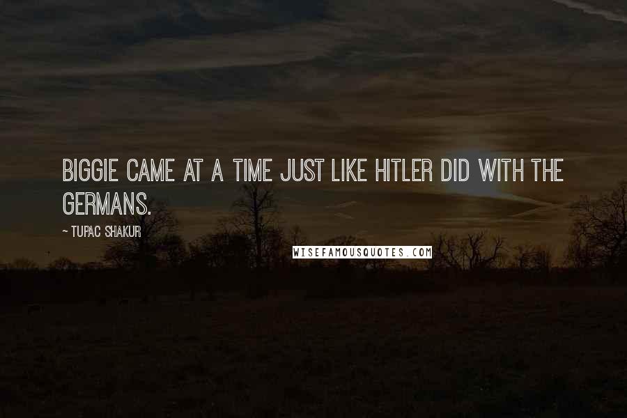 Tupac Shakur Quotes: Biggie came at a time just like Hitler did with the Germans.