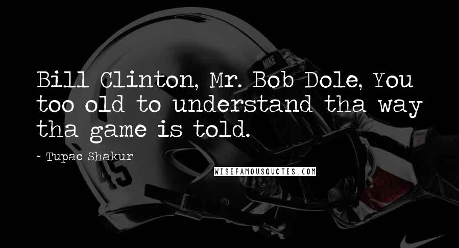 Tupac Shakur Quotes: Bill Clinton, Mr. Bob Dole, You too old to understand tha way tha game is told.