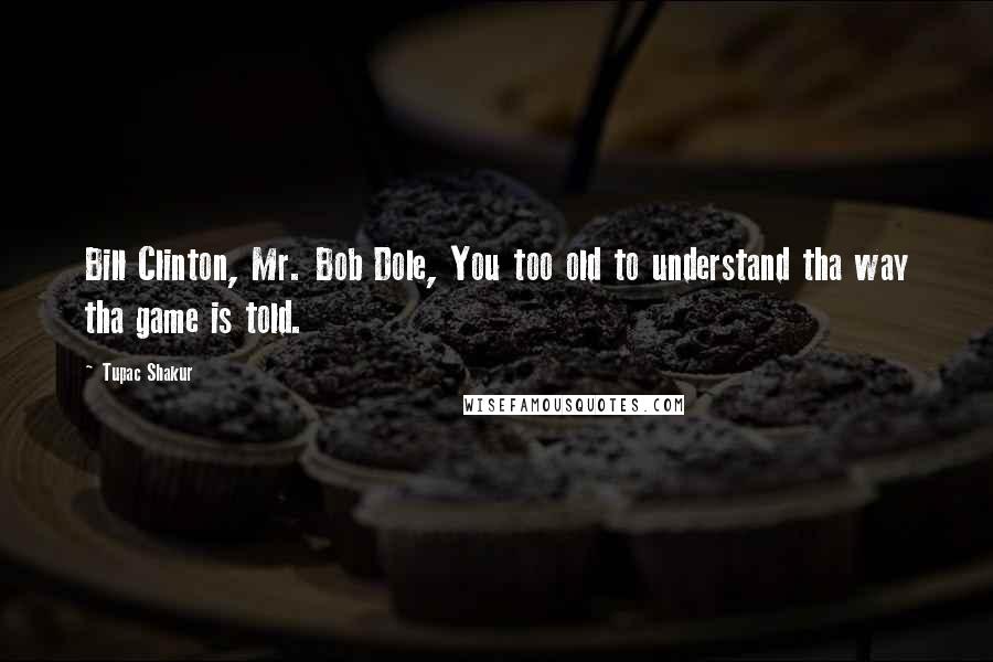 Tupac Shakur Quotes: Bill Clinton, Mr. Bob Dole, You too old to understand tha way tha game is told.