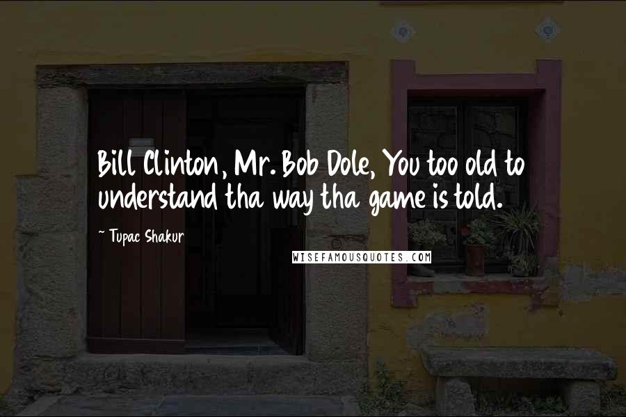 Tupac Shakur Quotes: Bill Clinton, Mr. Bob Dole, You too old to understand tha way tha game is told.