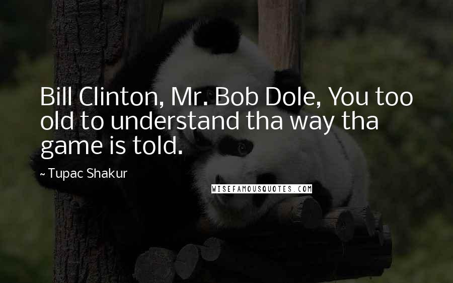 Tupac Shakur Quotes: Bill Clinton, Mr. Bob Dole, You too old to understand tha way tha game is told.