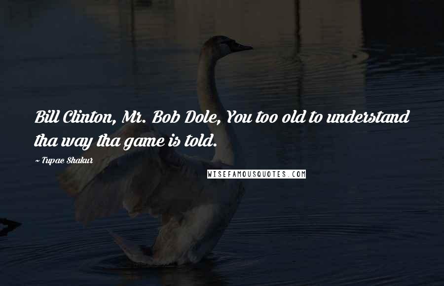 Tupac Shakur Quotes: Bill Clinton, Mr. Bob Dole, You too old to understand tha way tha game is told.