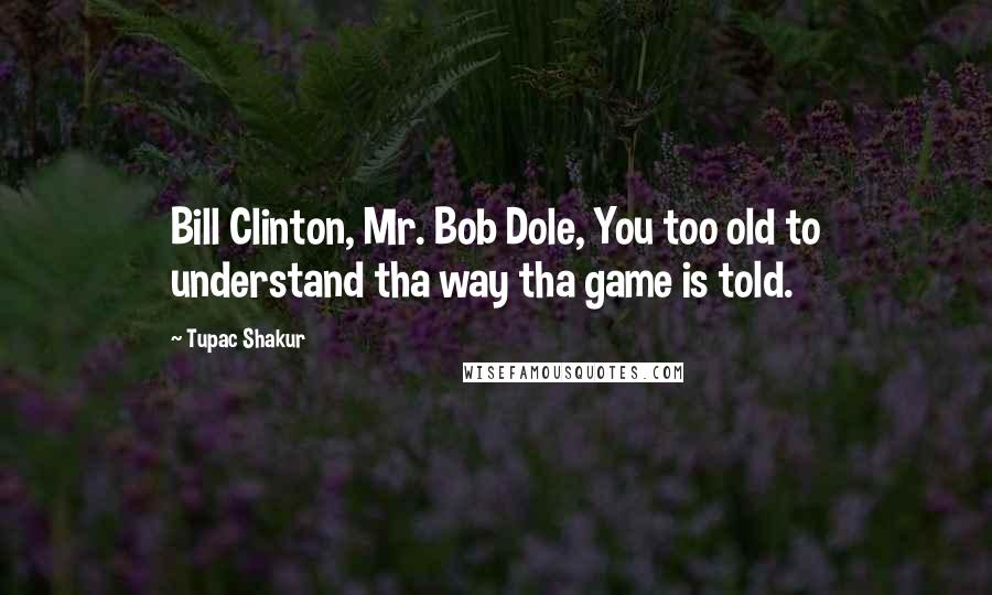 Tupac Shakur Quotes: Bill Clinton, Mr. Bob Dole, You too old to understand tha way tha game is told.