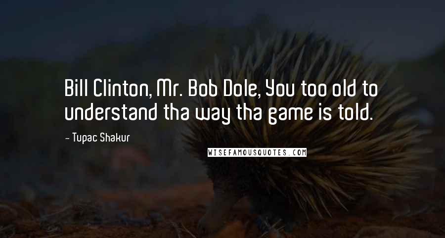 Tupac Shakur Quotes: Bill Clinton, Mr. Bob Dole, You too old to understand tha way tha game is told.