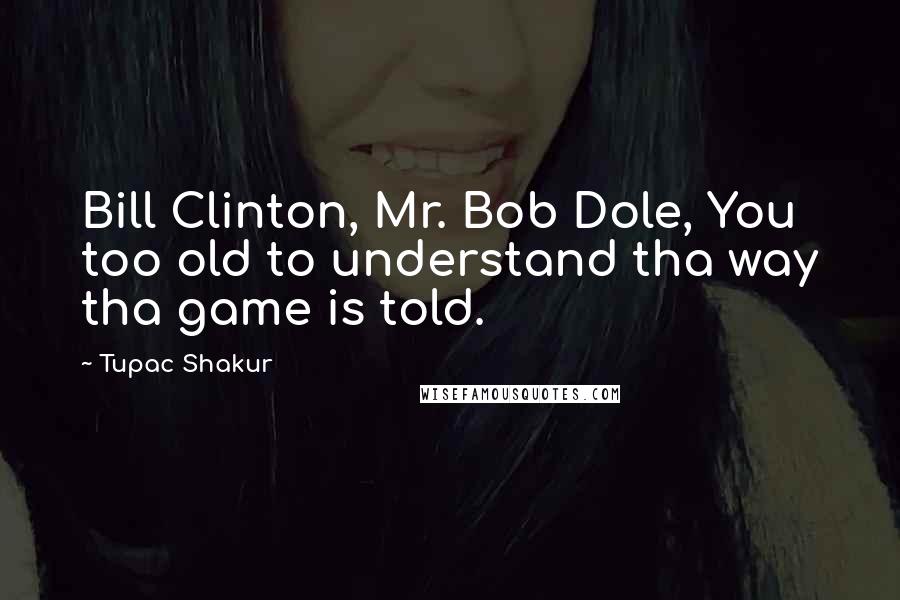 Tupac Shakur Quotes: Bill Clinton, Mr. Bob Dole, You too old to understand tha way tha game is told.