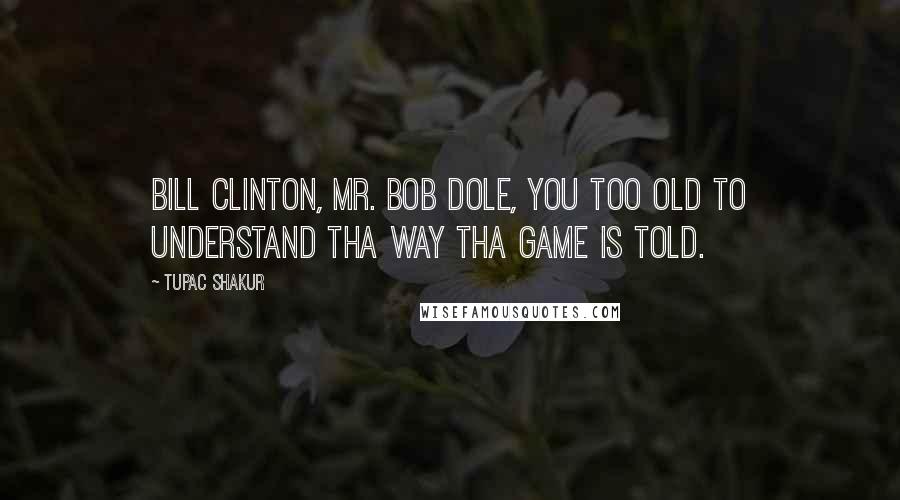 Tupac Shakur Quotes: Bill Clinton, Mr. Bob Dole, You too old to understand tha way tha game is told.