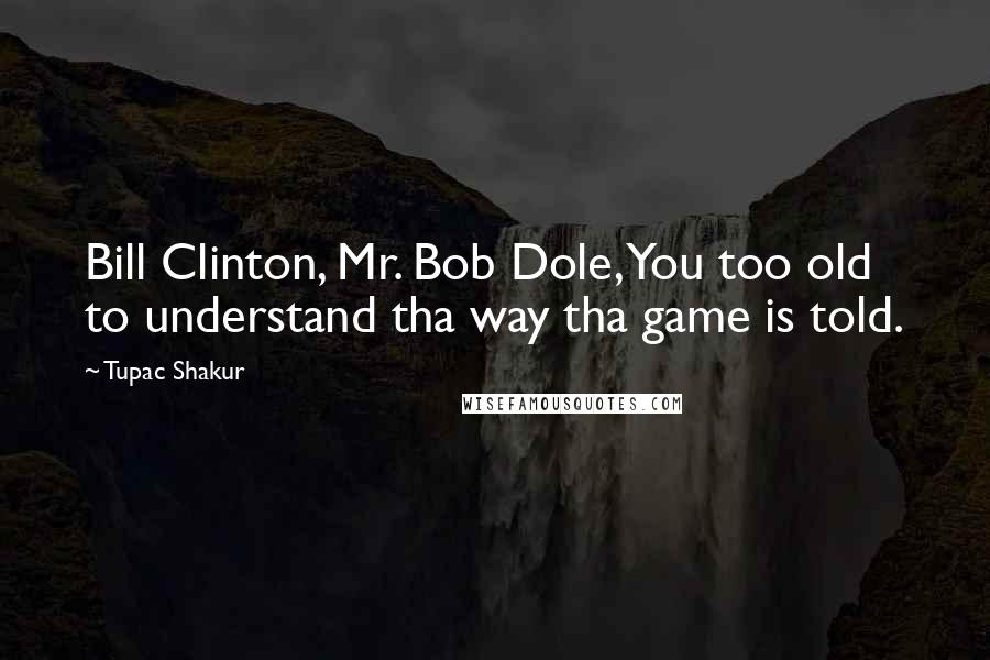 Tupac Shakur Quotes: Bill Clinton, Mr. Bob Dole, You too old to understand tha way tha game is told.