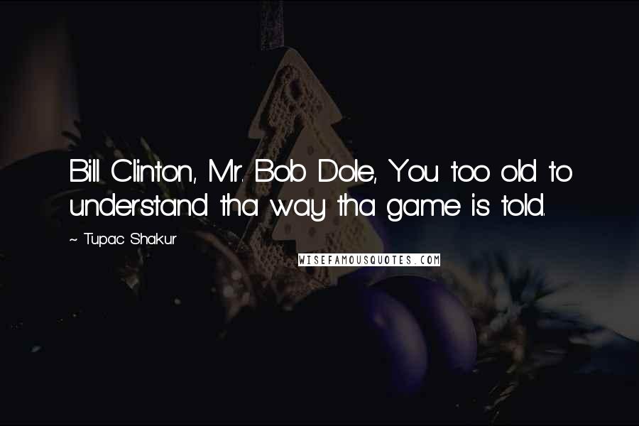 Tupac Shakur Quotes: Bill Clinton, Mr. Bob Dole, You too old to understand tha way tha game is told.