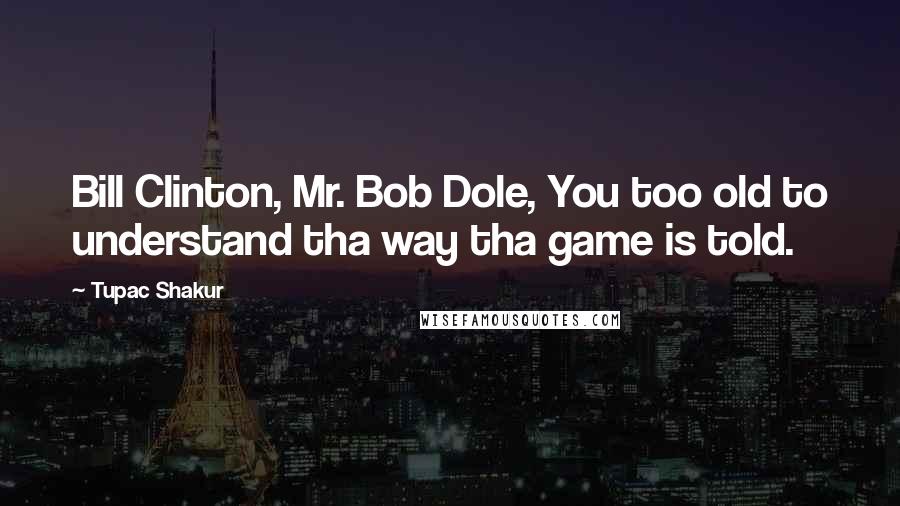 Tupac Shakur Quotes: Bill Clinton, Mr. Bob Dole, You too old to understand tha way tha game is told.