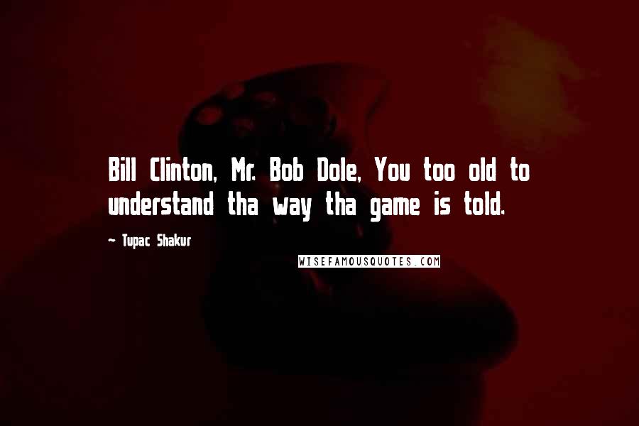 Tupac Shakur Quotes: Bill Clinton, Mr. Bob Dole, You too old to understand tha way tha game is told.