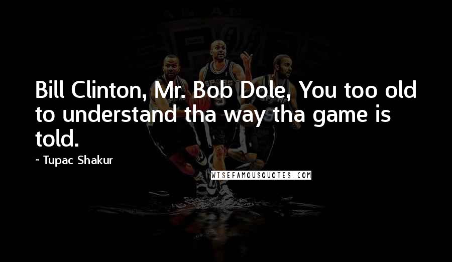 Tupac Shakur Quotes: Bill Clinton, Mr. Bob Dole, You too old to understand tha way tha game is told.