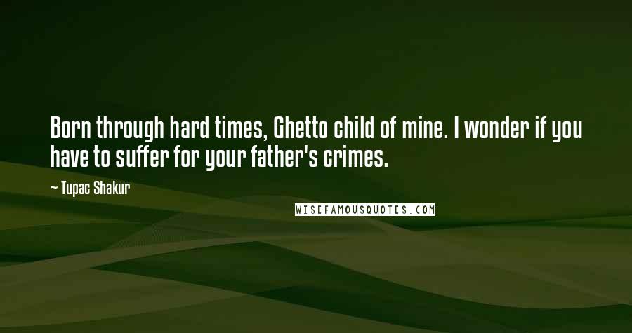 Tupac Shakur Quotes: Born through hard times, Ghetto child of mine. I wonder if you have to suffer for your father's crimes.