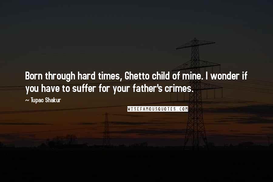 Tupac Shakur Quotes: Born through hard times, Ghetto child of mine. I wonder if you have to suffer for your father's crimes.