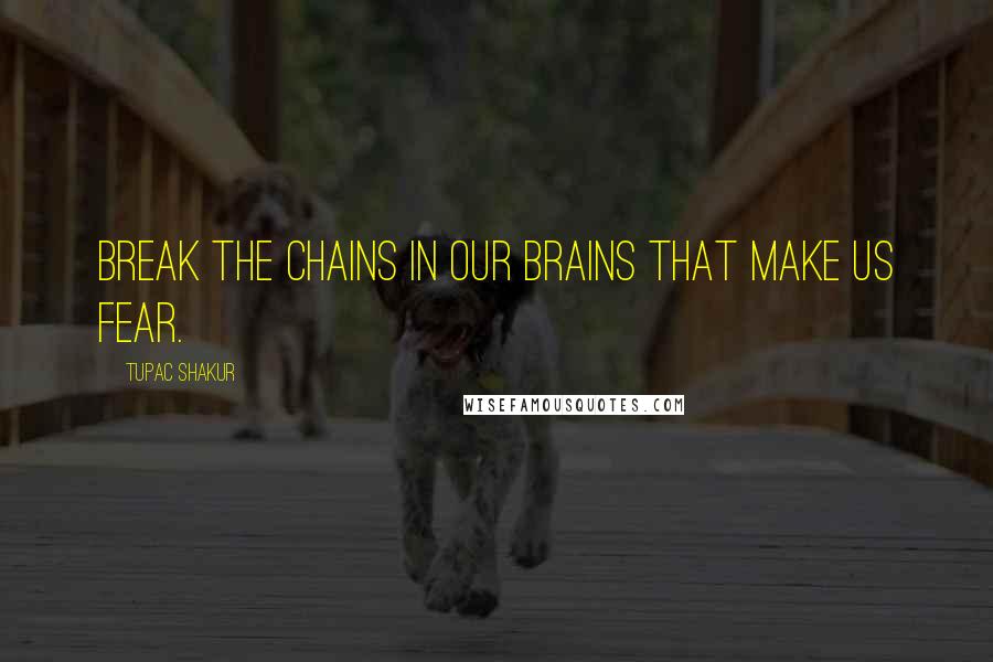 Tupac Shakur Quotes: Break the chains in our brains that make us fear.