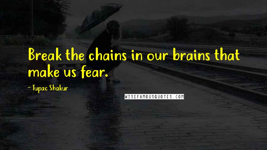 Tupac Shakur Quotes: Break the chains in our brains that make us fear.