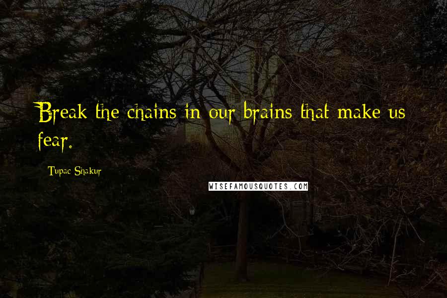 Tupac Shakur Quotes: Break the chains in our brains that make us fear.