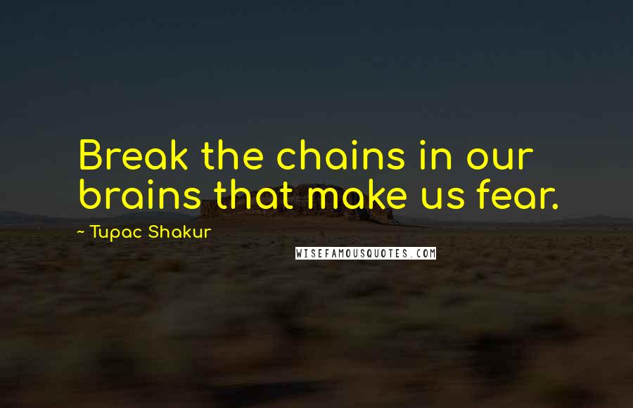 Tupac Shakur Quotes: Break the chains in our brains that make us fear.