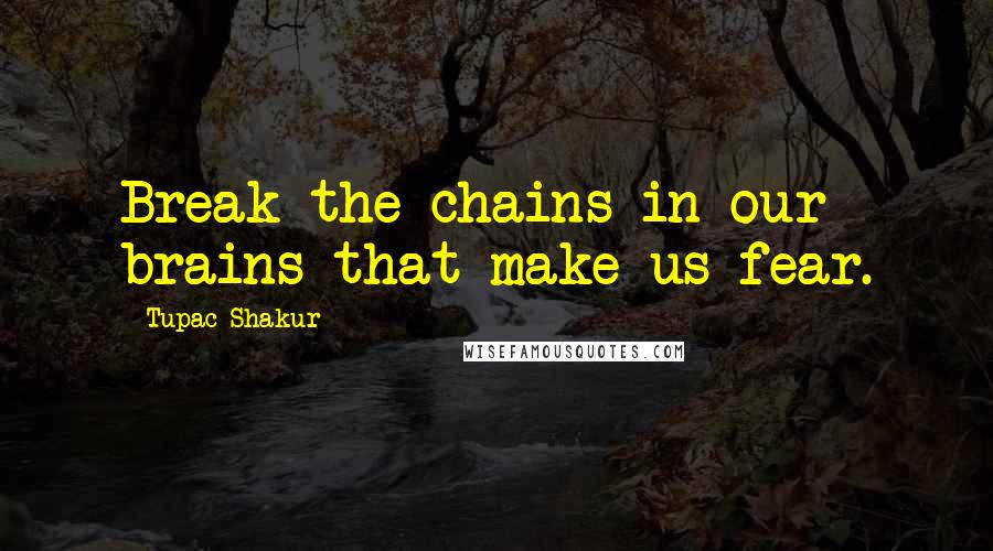 Tupac Shakur Quotes: Break the chains in our brains that make us fear.