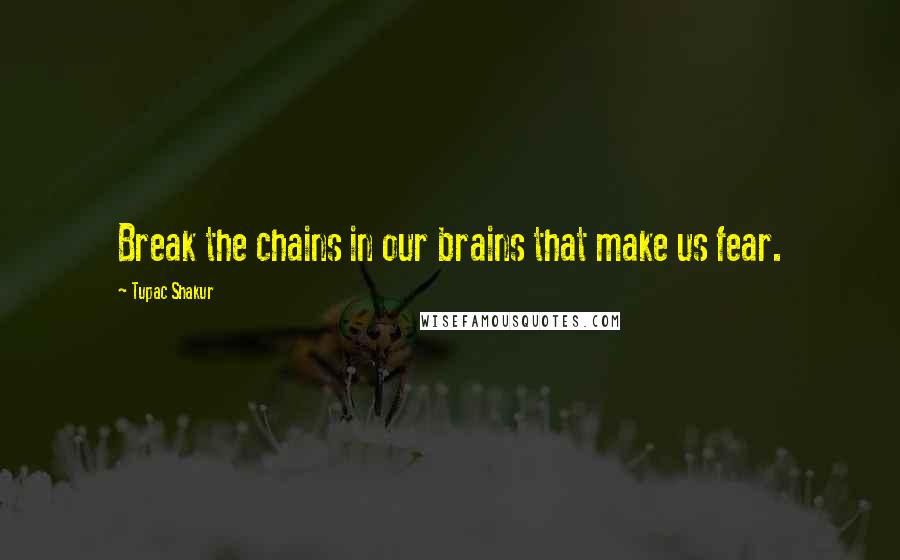 Tupac Shakur Quotes: Break the chains in our brains that make us fear.