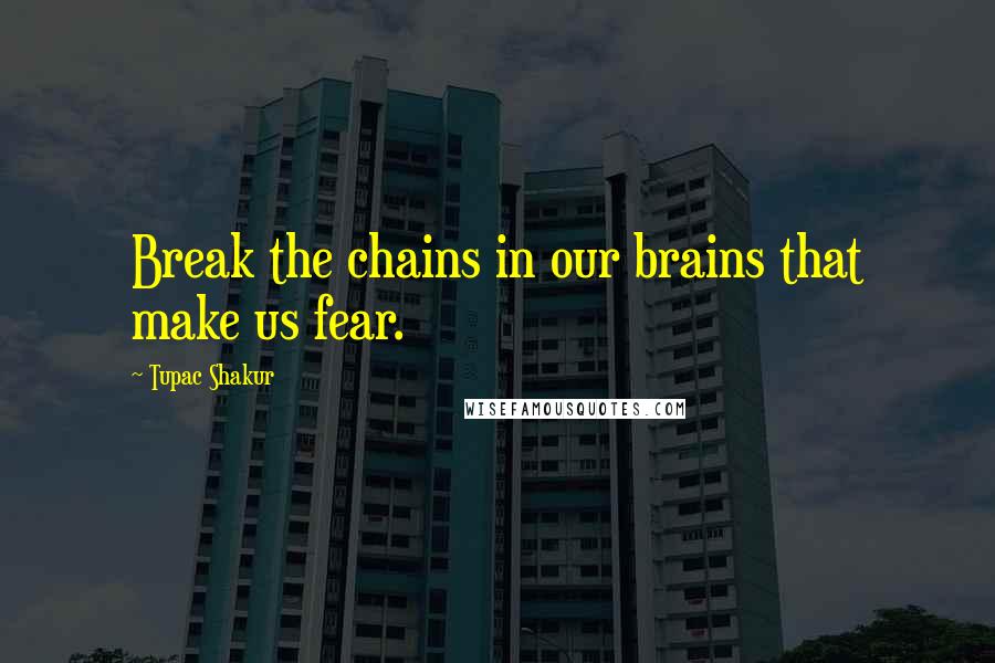 Tupac Shakur Quotes: Break the chains in our brains that make us fear.