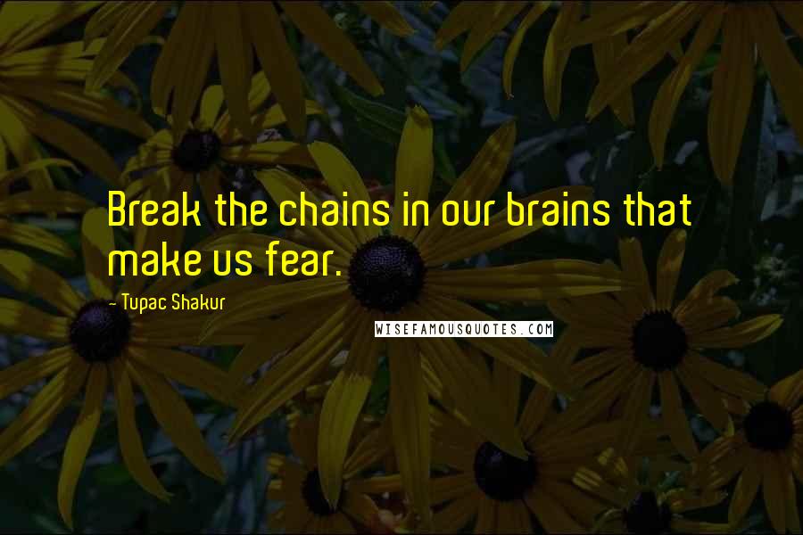 Tupac Shakur Quotes: Break the chains in our brains that make us fear.