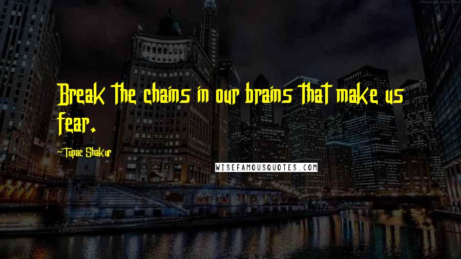 Tupac Shakur Quotes: Break the chains in our brains that make us fear.