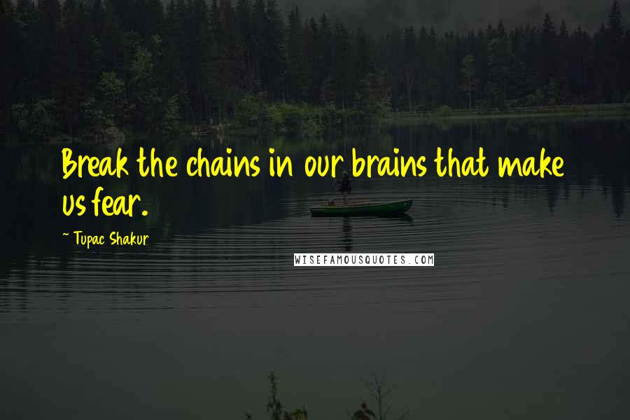 Tupac Shakur Quotes: Break the chains in our brains that make us fear.