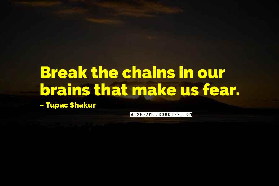 Tupac Shakur Quotes: Break the chains in our brains that make us fear.