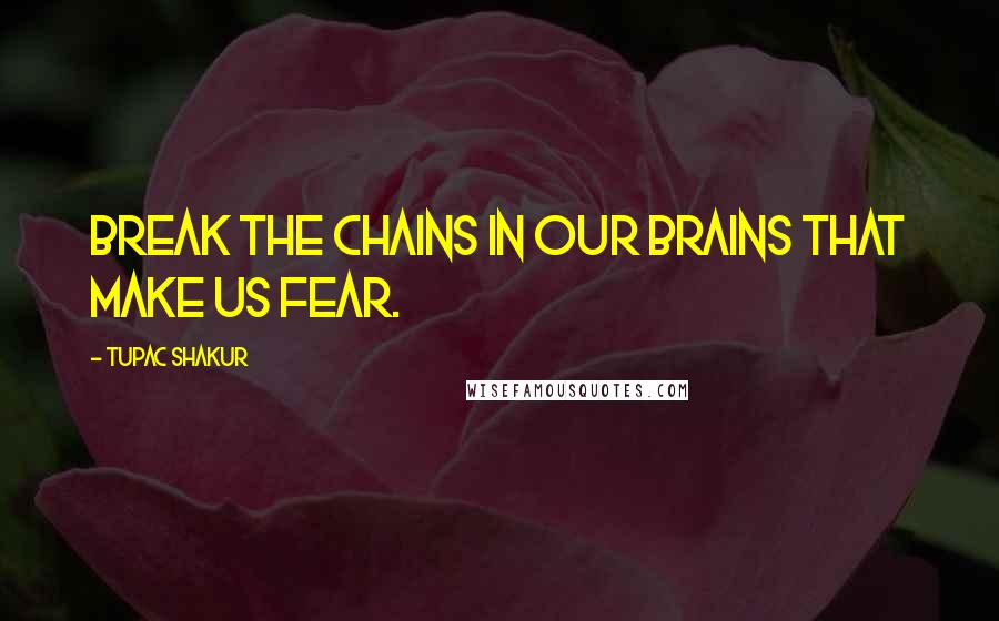 Tupac Shakur Quotes: Break the chains in our brains that make us fear.