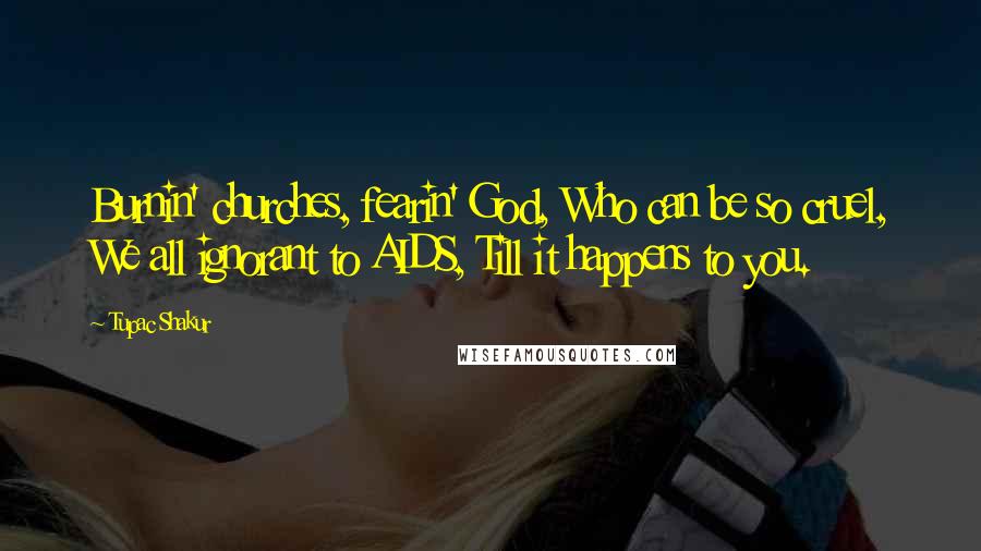 Tupac Shakur Quotes: Burnin' churches, fearin' God, Who can be so cruel, We all ignorant to AIDS, Till it happens to you.