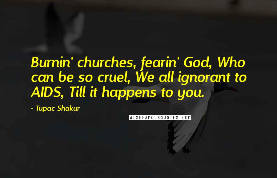Tupac Shakur Quotes: Burnin' churches, fearin' God, Who can be so cruel, We all ignorant to AIDS, Till it happens to you.