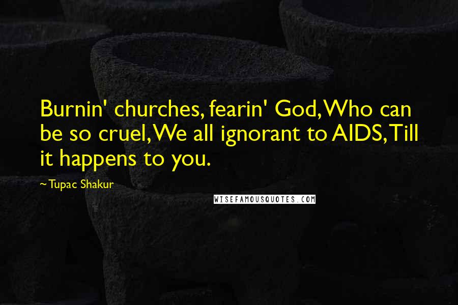 Tupac Shakur Quotes: Burnin' churches, fearin' God, Who can be so cruel, We all ignorant to AIDS, Till it happens to you.