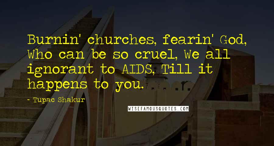 Tupac Shakur Quotes: Burnin' churches, fearin' God, Who can be so cruel, We all ignorant to AIDS, Till it happens to you.