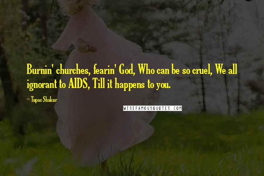 Tupac Shakur Quotes: Burnin' churches, fearin' God, Who can be so cruel, We all ignorant to AIDS, Till it happens to you.
