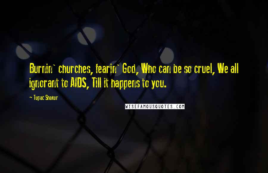 Tupac Shakur Quotes: Burnin' churches, fearin' God, Who can be so cruel, We all ignorant to AIDS, Till it happens to you.