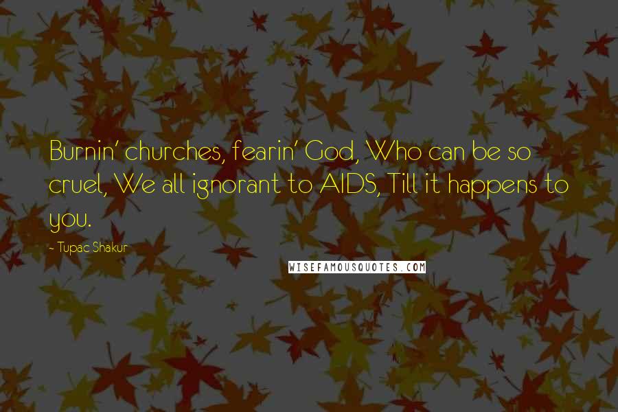 Tupac Shakur Quotes: Burnin' churches, fearin' God, Who can be so cruel, We all ignorant to AIDS, Till it happens to you.