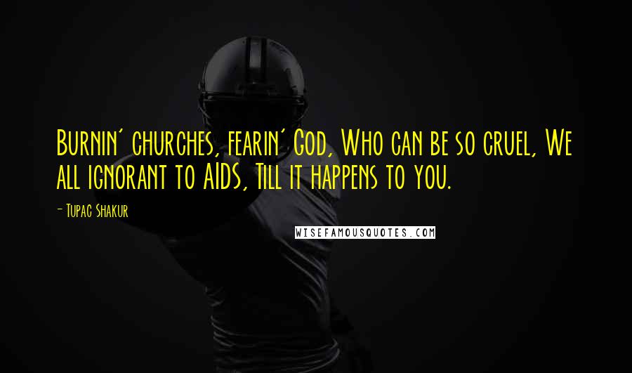 Tupac Shakur Quotes: Burnin' churches, fearin' God, Who can be so cruel, We all ignorant to AIDS, Till it happens to you.