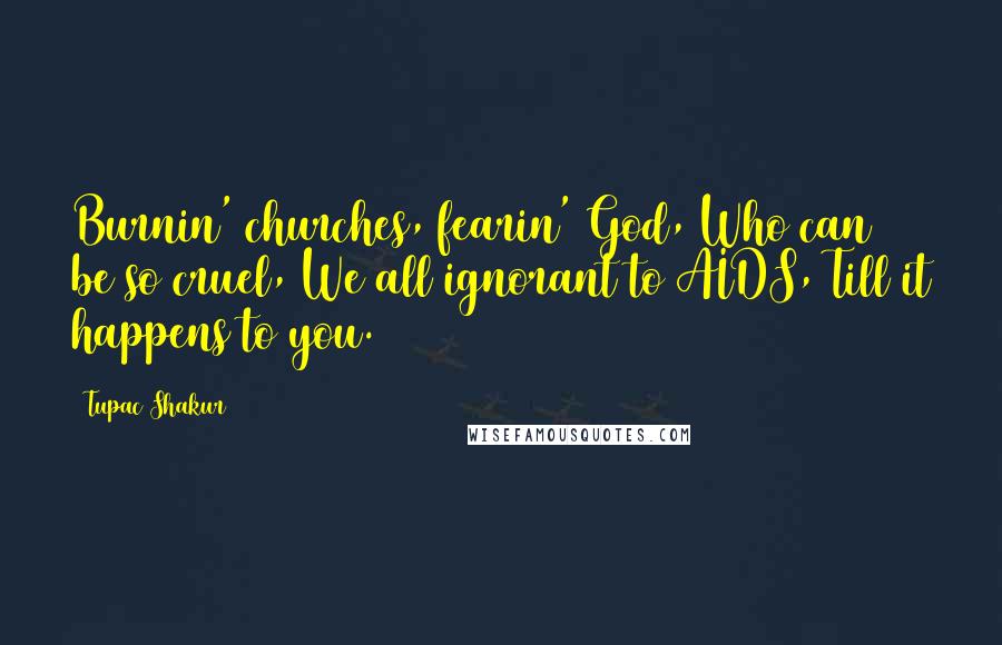 Tupac Shakur Quotes: Burnin' churches, fearin' God, Who can be so cruel, We all ignorant to AIDS, Till it happens to you.